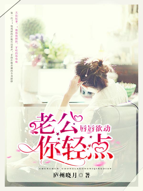 唇唇欲动:老公,你轻点